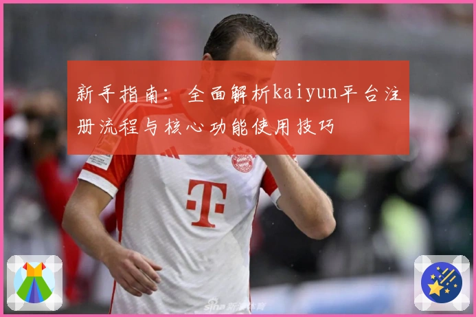 新手指南：全面解析kaiyun平台注册流程与核心功能使用技巧