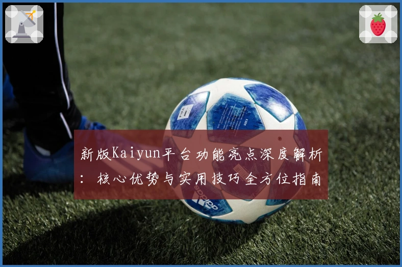 新版Kaiyun平台功能亮点深度解析：核心优势与实用技巧全方位指南