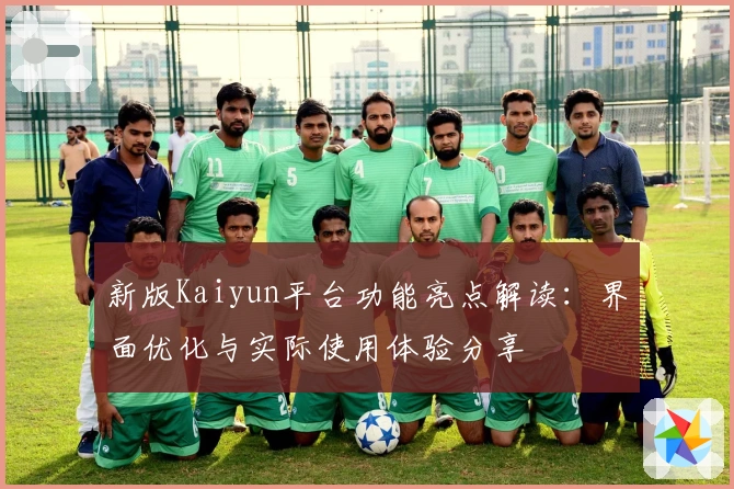 新版Kaiyun平台功能亮点解读:界面优化与实际使用体验分享