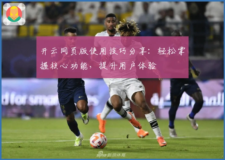 开云网页版使用技巧分享：轻松掌握核心功能，提升用户体验