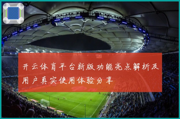 开云体育平台新版功能亮点解析及用户真实使用体验分享