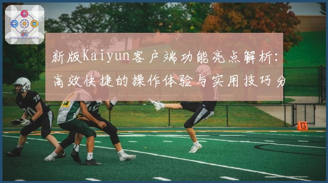 新版Kaiyun客户端功能亮点解析：高效快捷的操作体验与实用技巧分享
