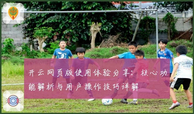 开云网页版使用体验分享：核心功能解析与用户操作技巧详解