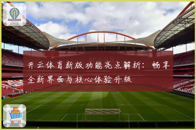 开云体育新版功能亮点解析：畅享全新界面与核心体验升级
