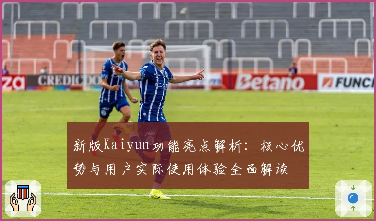 新版Kaiyun功能亮点解析：核心优势与用户实际使用体验全面解读