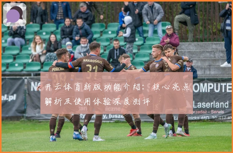 开云体育新版功能介绍:核心亮点解析及使用体验深度测评