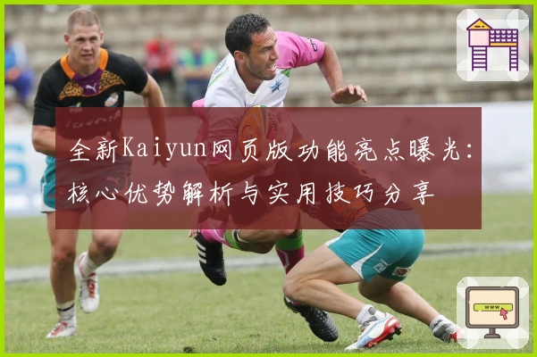 全新Kaiyun网页版功能亮点曝光：核心优势解析与实用技巧分享