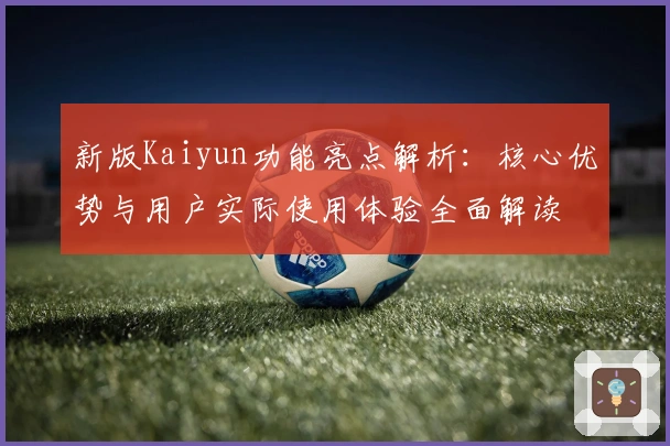 新版Kaiyun功能亮点解析：核心优势与用户实际使用体验全面解读