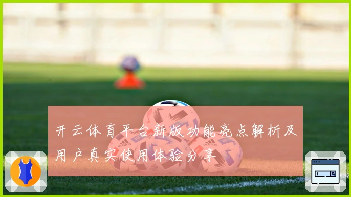 开云体育平台新版功能亮点解析及用户真实使用体验分享