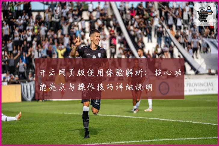 开云网页版使用体验解析：核心功能亮点与操作技巧详细说明