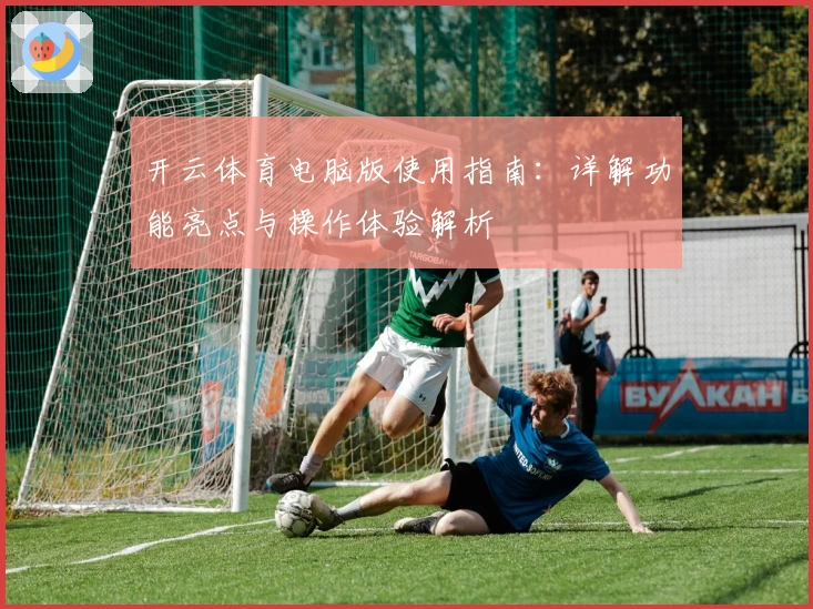 开云体育电脑版使用指南:详解功能亮点与操作体验解析