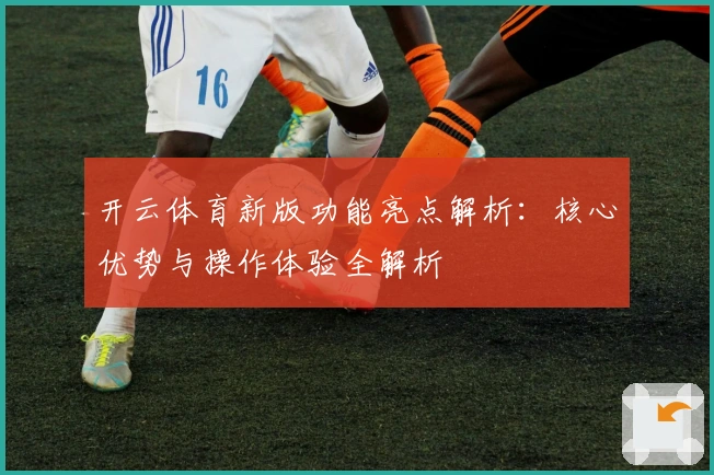 开云体育新版功能亮点解析:核心优势与操作体验全解析