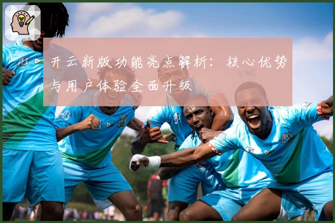 开云新版功能亮点解析：核心优势与用户体验全面升级