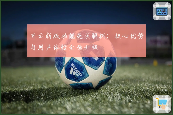 开云新版功能亮点解析:核心优势与用户体验全面升级