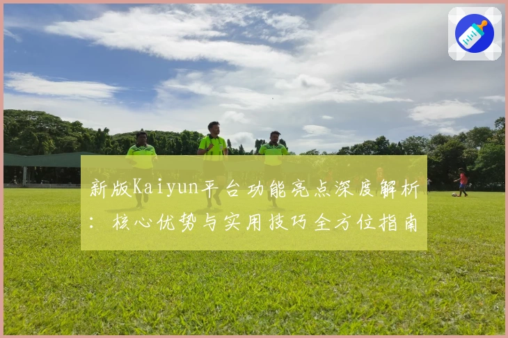 新版Kaiyun平台功能亮点深度解析：核心优势与实用技巧全方位指南