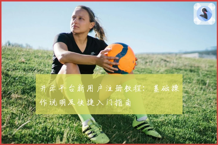 开云平台新用户注册教程:基础操作说明及快捷入门指南
