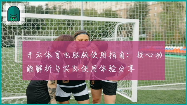 开云体育电脑版使用指南：核心功能解析与实际使用体验分享
