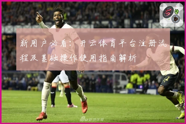 新用户必看：开云体育平台注册流程及基础操作使用指南解析