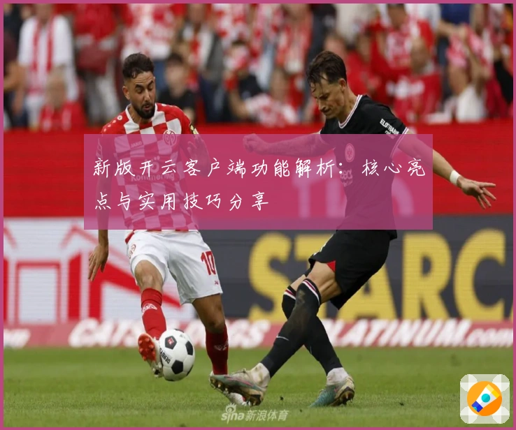 新版开云客户端功能解析：核心亮点与实用技巧分享