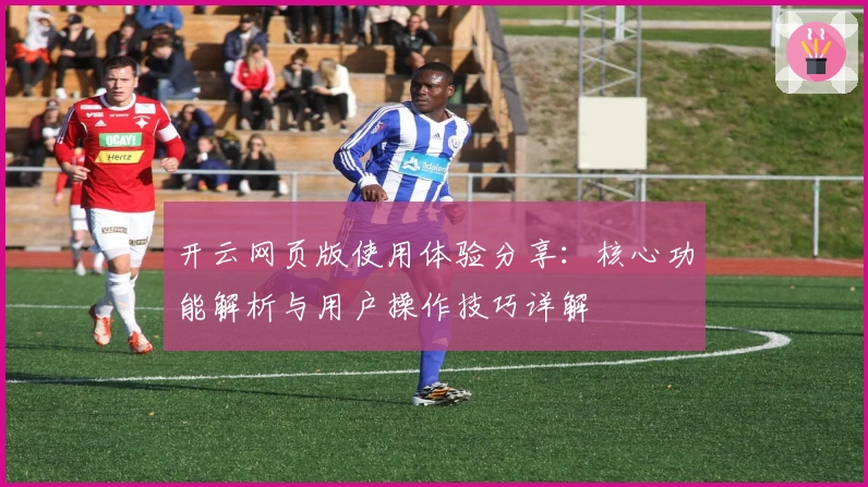 开云网页版使用体验分享：核心功能解析与用户操作技巧详解